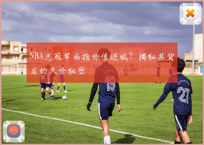 NBA总冠军戒指价值连城？揭秘其背后的天价秘密