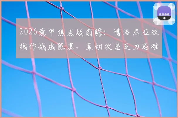 2026意甲焦点战前瞻:博洛尼亚双线作战成隐患,莱切攻坚乏力恐难破局,胜负手与战术关键点解析