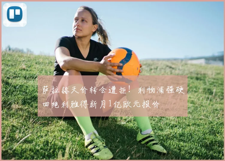 萨拉赫天价转会遭拒!利物浦强硬回绝利雅得新月1亿欧元报价