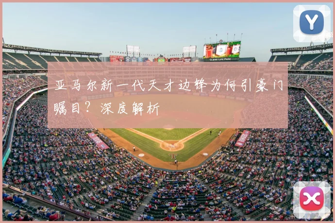 亚马尔新一代天才边锋为何引豪门瞩目？深度解析