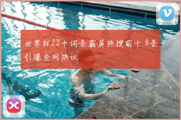 世界杯22个词条霸屏热搜前十 8条引爆全网热议