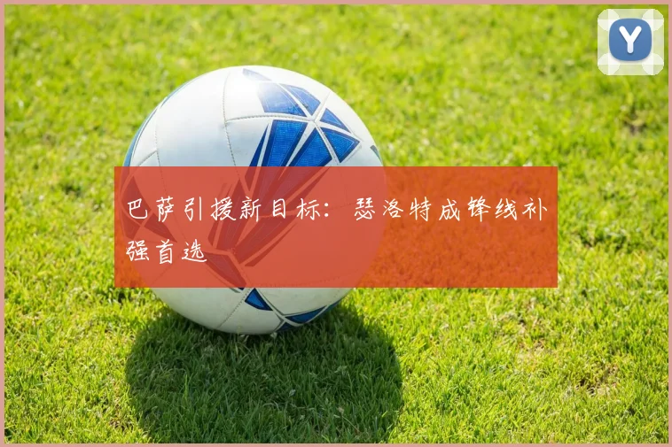 巴萨引援新目标:瑟洛特成锋线补强首选