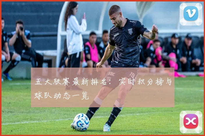五大联赛最新排名：实时积分榜与球队动态一览
