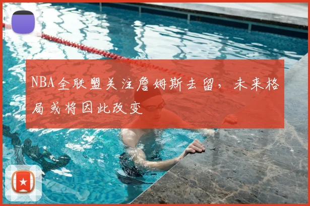 NBA全联盟关注詹姆斯去留，未来格局或将因此改变