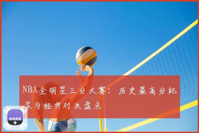 NBA全明星三分大赛：历史最高分纪录与经典对决盘点