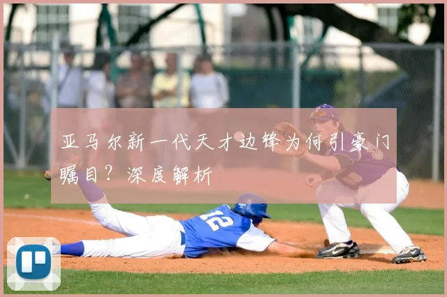 亚马尔新一代天才边锋为何引豪门瞩目？深度解析