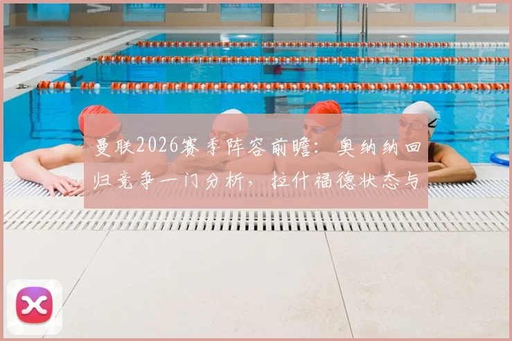 曼联2026赛季阵容前瞻:奥纳纳回归竞争一门分析,拉什福德状态与回归意愿解读,附门将位置深度评估