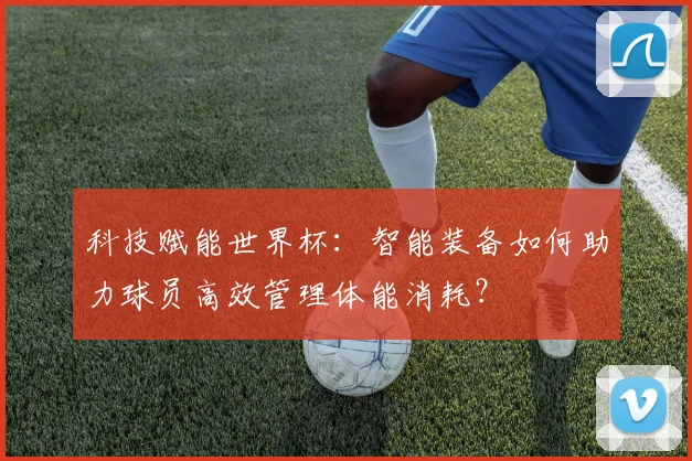 科技赋能世界杯:智能装备如何助力球员高效管理体能消耗?