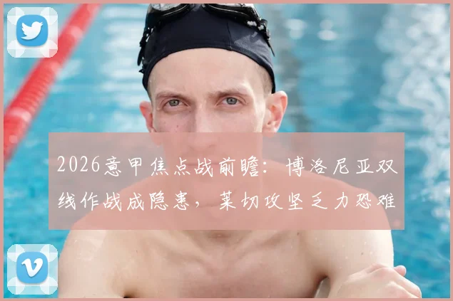 2026意甲焦点战前瞻:博洛尼亚双线作战成隐患,莱切攻坚乏力恐难破局,胜负手与战术关键点解析