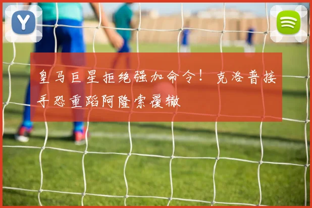 皇马巨星拒绝强加命令!克洛普接手恐重蹈阿隆索覆辙