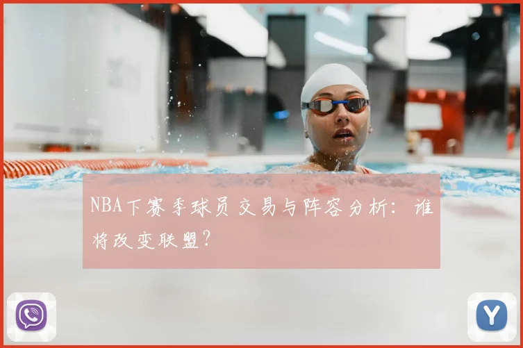 NBA下赛季球员交易与阵容分析:谁将改变联盟?