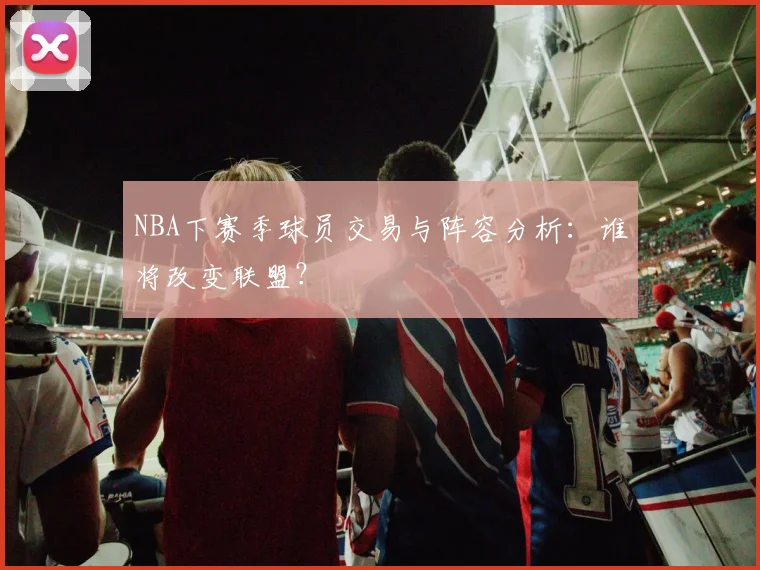 NBA下赛季球员交易与阵容分析：谁将改变联盟？