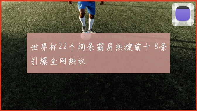 世界杯22个词条霸屏热搜前十 8条引爆全网热议