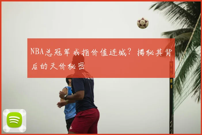 NBA总冠军戒指价值连城?揭秘其背后的天价秘密