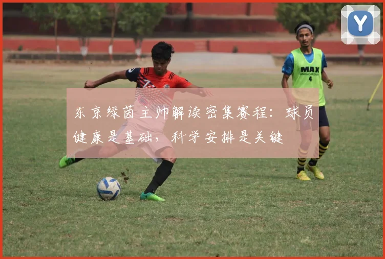东京绿茵主帅解读密集赛程:球员健康是基础,科学安排是关键