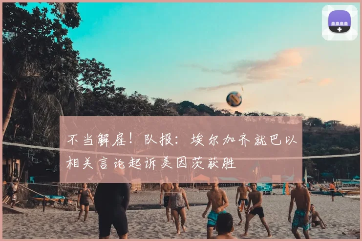 不当解雇!队报:埃尔加齐就巴以相关言论起诉美因茨获胜